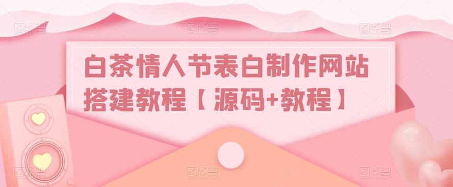 白茶情人节表白制作网站搭建教程【源码+教程】| 鹿鸣网创