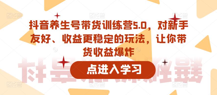 抖音养生号带货训练营5.0，对新手友好、收益更稳定的玩法，让你带货收益爆炸| 鹿鸣网创