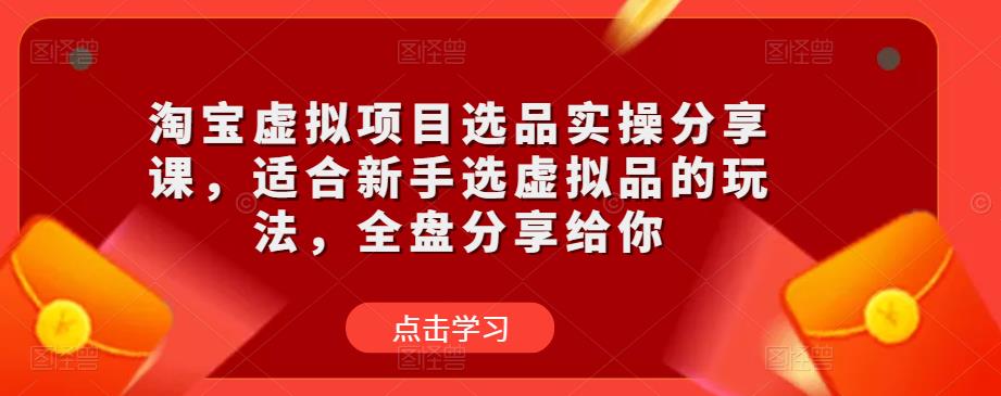 淘宝虚拟项目选品实操分享课，适合新手选虚拟品的玩法，全盘分享给你| 鹿鸣网创