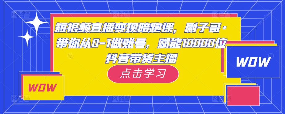 短视频直播变现陪跑课,刷子哥·带你从0-1做账号,赋能10000位抖音带货主播| 鹿鸣网创