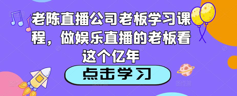 老陈直播公司老板学习课程,做娱乐直播的老板看这个| 鹿鸣网创