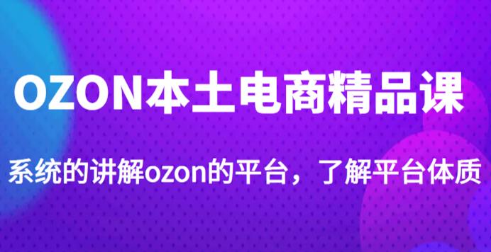 老迟·OZON本土电商精品课,系统的讲解ozon的平台,学完可独自运营ozon的店铺| 鹿鸣网创