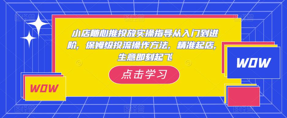 小店随心推投放实操指导从入门到进阶,保姆级投流操作方法,精准起店,生意即刻起飞| 鹿鸣网创