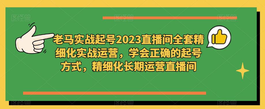 老马实战起号2023直播间全套精细化实战运营,学会正确的起号方式,精细化长期运营直播间| 鹿鸣网创