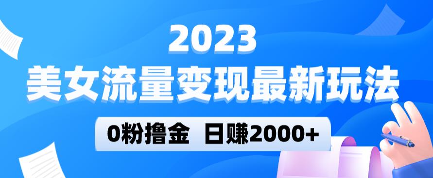 2023美女流量变现最新玩法,0粉撸金,日赚2000+,实测日引流300+| 鹿鸣网创