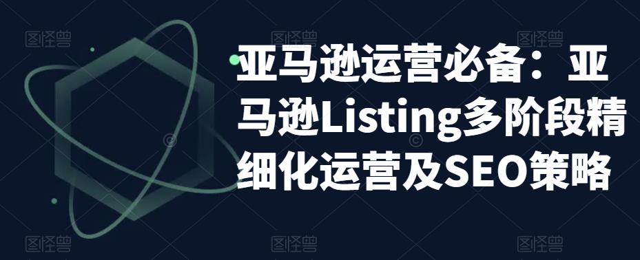 亚马逊运营必备：亚马逊Listing多阶段精细化运营及SEO策略| 鹿鸣网创