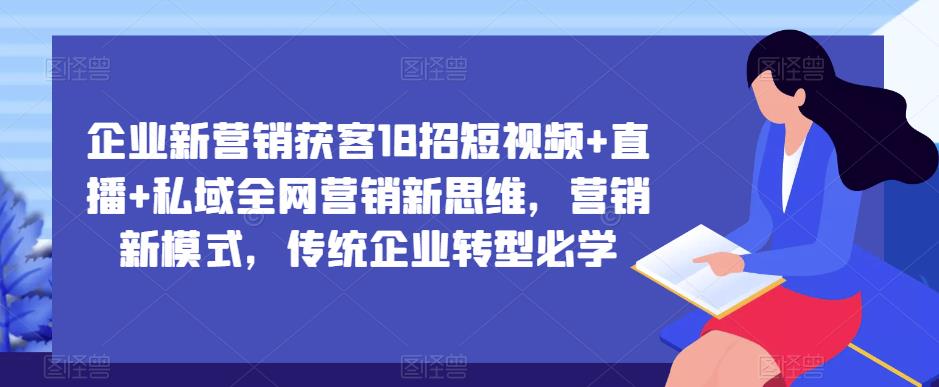 企业新营销获客18招短视频+直播+私域全网营销新思维，营销新模式，传统企业转型必学| 鹿鸣网创
