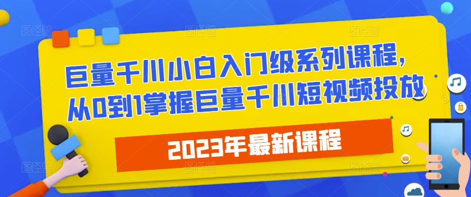 2023最新巨量千川小白入门级系列课程,从0到1掌握巨量千川短视频投放| 鹿鸣网创