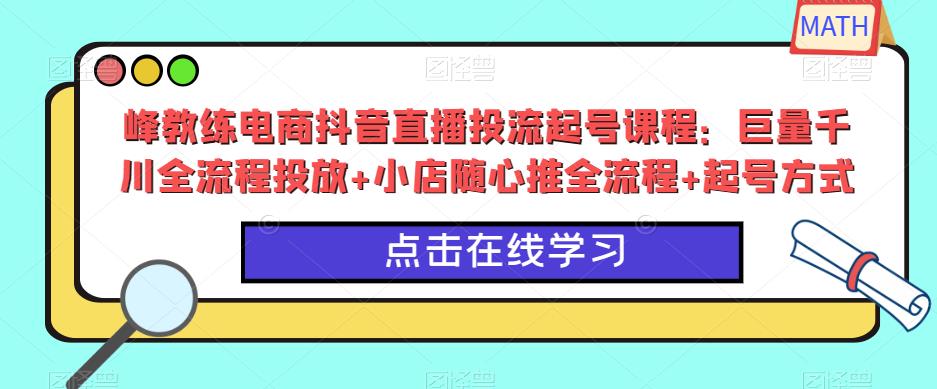 峰教练电商抖音直播投流起号课程:巨量千川全流程投放+小店随心推全流程+起号方式| 鹿鸣网创
