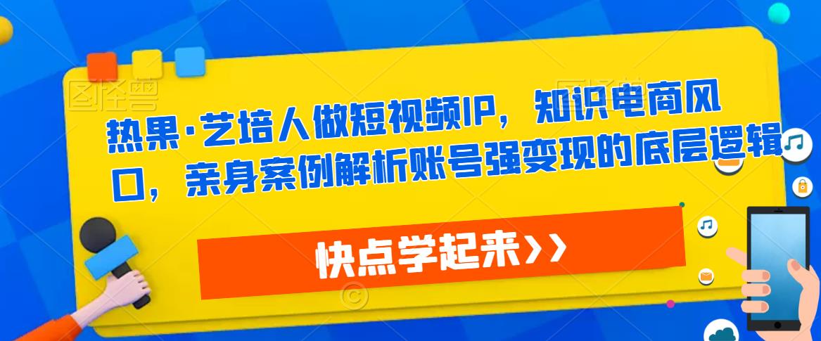 热果·艺培人做短视频IP，知识电商风口，亲身案例解析账号强变现的底层逻辑| 鹿鸣网创