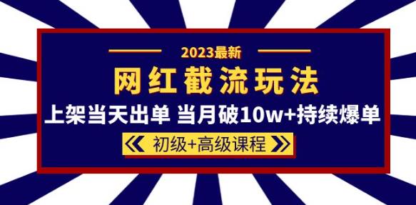 2023网红·同款截流玩法【初级+高级课程】上架当天出单当月破10w+持续爆单| 鹿鸣网创
