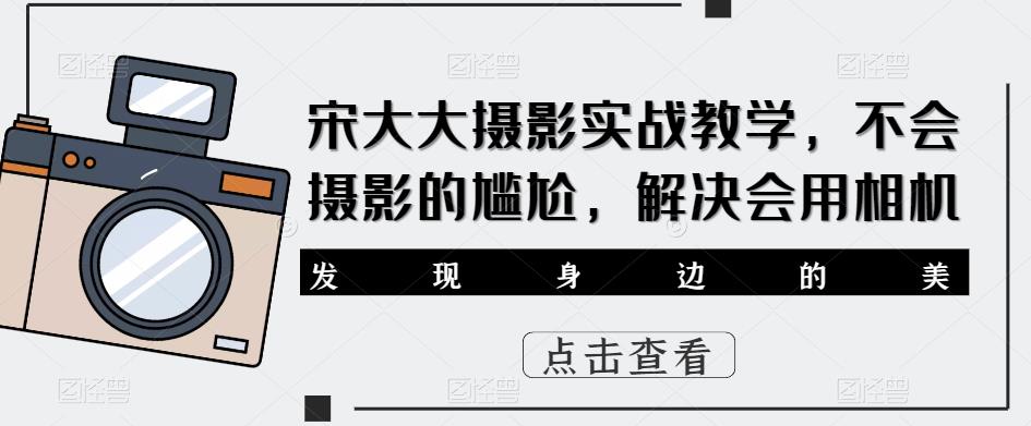 宋大大影摄实战教学,不会摄影的尴尬,解决会用相机| 鹿鸣网创