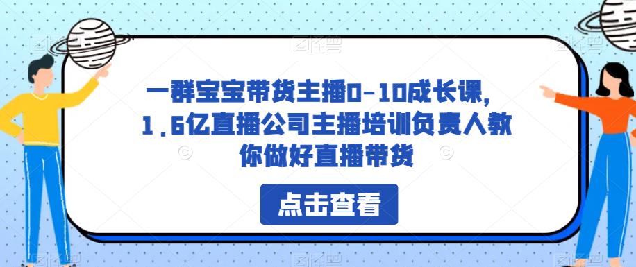 一群宝宝带货主播0-10成长课,1.6亿直播公司主播培训负责人教你做好直播带货| 鹿鸣网创