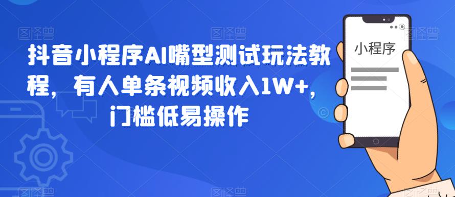 抖音小程序AI嘴型测试玩法教程,有人单条视频收入1W+,门槛低易操作| 鹿鸣网创