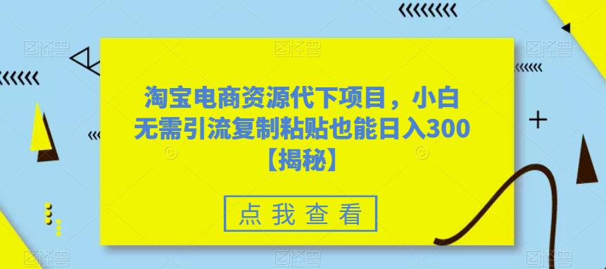 淘宝电商资源代下项目，小白无需引流复制粘贴也能日入300＋【揭秘】| 鹿鸣网创