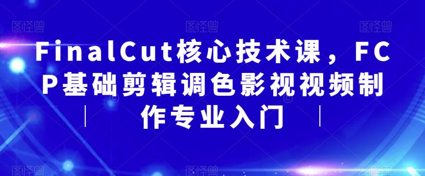 FinalCut核心技术课,FCP基础剪辑调色影视视频制作专业入门| 鹿鸣网创