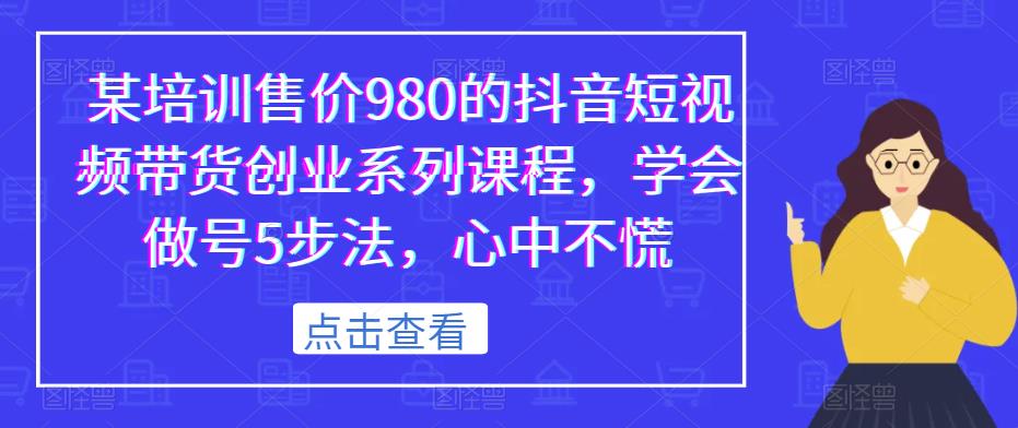 某培训售价980的抖音短视频带货创业系列课程，学会做号5步法，心中不慌| 鹿鸣网创