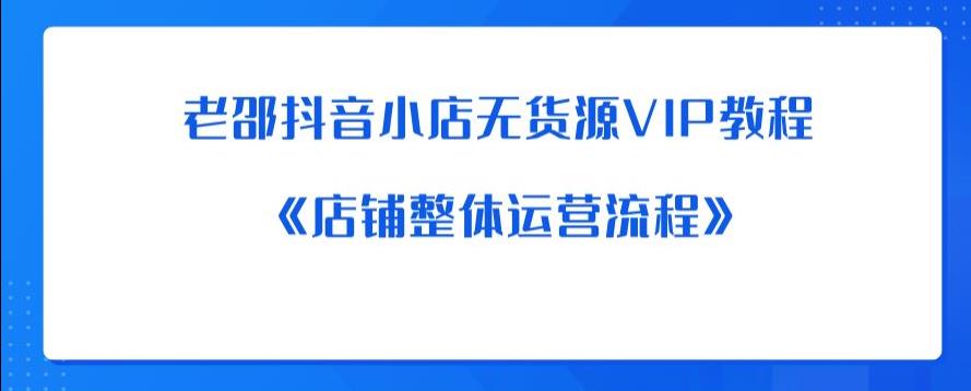 老邵抖音小店无货源VIP教程：《店铺整体运营流程》| 鹿鸣网创