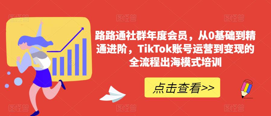 路路通社群年度会员，从0基础到精通进阶，TikTok账号运营到变现的全流程出海模式培训| 鹿鸣网创