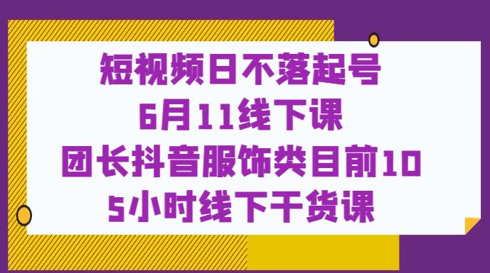 短视频日不落起号【6月11线下课】团长抖音服饰类目前10 5小时线下干货课| 鹿鸣网创