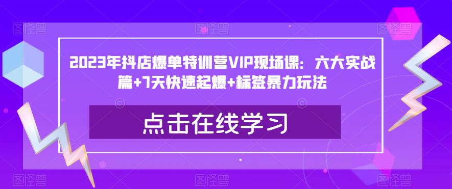 2023年抖店爆单特训营VIP现场课:六大实战篇+7天快速起爆+标签暴力玩法| 鹿鸣网创