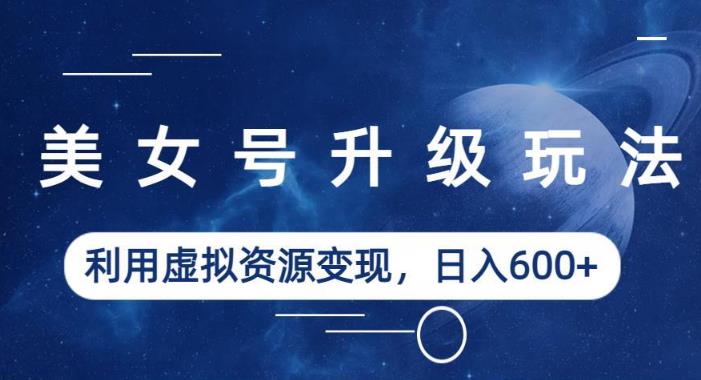 美女号升级玩法,利用虚拟资源变现,日入600+(教程+素材)【揭秘】| 鹿鸣网创