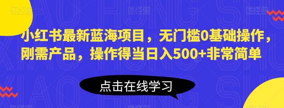 小红书最新蓝海项目,无门槛0基础操作,刚需产品,操作得当日入500+非常简单【揭秘】| 鹿鸣网创