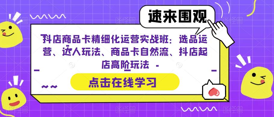 抖店商品卡精细化运营实战班：选品运营、达人玩法、商品卡自然流、抖店起店高阶玩法| 鹿鸣网创