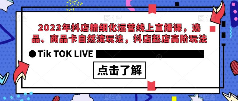 2023年抖店精细化运营线上直播课，选品、商品卡自然流玩法，抖店起店高阶玩法| 鹿鸣网创