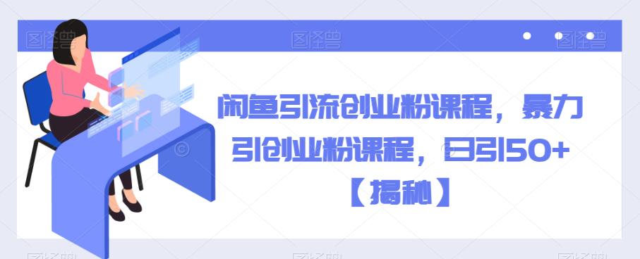 闲鱼引流创业粉课程，暴力引创业粉课程，日引50+【揭秘】| 鹿鸣网创