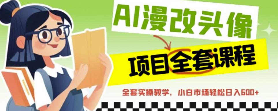 AI漫改头像全套课程，实操变现，小白轻轻松松日入600+| 鹿鸣网创