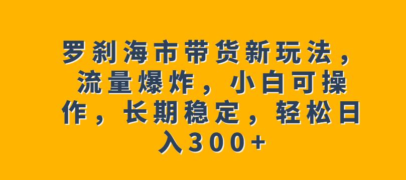 罗刹海市带货新玩法，流量爆炸，小白可操作，长期稳定，轻松日入300+【揭秘】| 鹿鸣网创