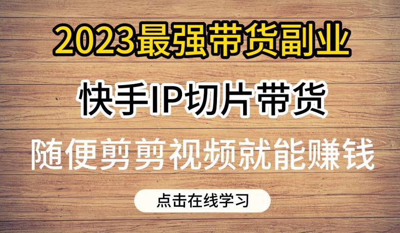 2023最强带货副业快手IP切片带货，门槛低，0粉丝也可以进行，随便剪剪视频就能赚钱| 鹿鸣网创