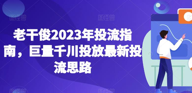 老干俊2023年投流指南,巨量千川投放最新投流思路| 鹿鸣网创