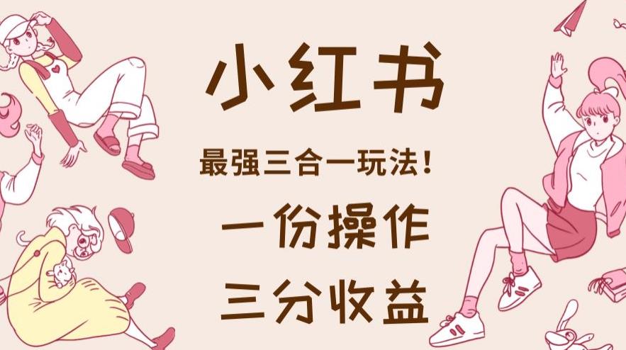 小红书最强三合一玩法,一份操作获得三份收益!【揭秘】| 鹿鸣网创