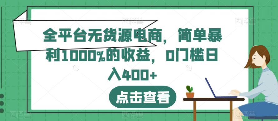 全平台无货源电商，简单暴利1000%的收益，0门槛日入400+【揭秘】| 鹿鸣网创