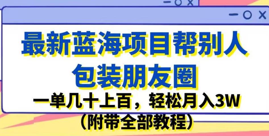 最新蓝海项目帮别人包装朋友圈,一单几十上百,轻松月入3W(附带全部教程)| 鹿鸣网创