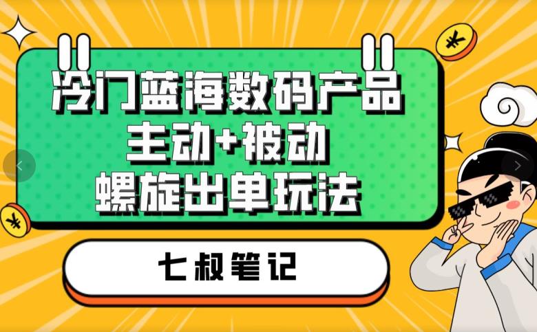 七叔冷门蓝海数码产品,主动+被动螺旋出单玩法,每天百分百出单【揭秘】| 鹿鸣网创