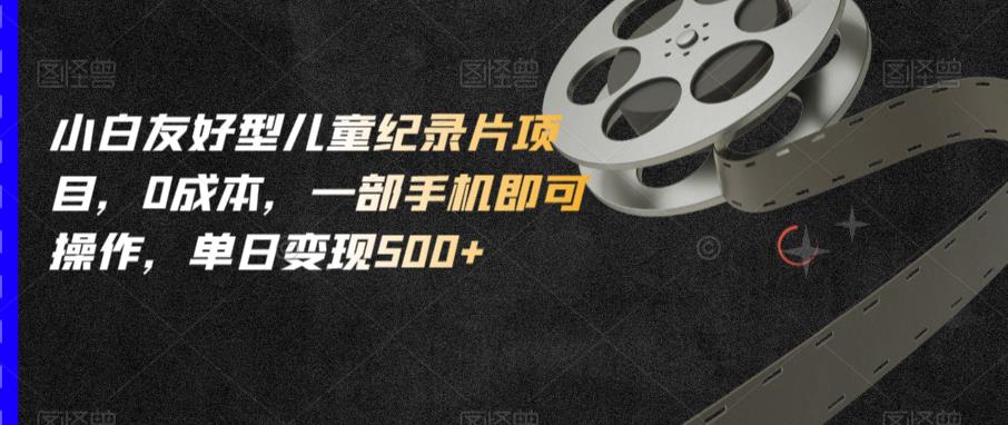 小白友好型儿童纪录片项目,0成本,一部手机即可操作,单日变现500+【揭秘】| 鹿鸣网创