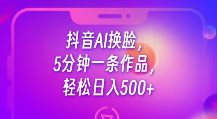 抖音AI换脸，5分钟一条作品，轻松日入500+【揭秘】| 鹿鸣网创