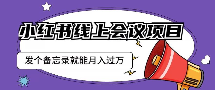 小红书线上会议项目,发一个备忘录笔记就能精准获客月入过万【揭秘】| 鹿鸣网创