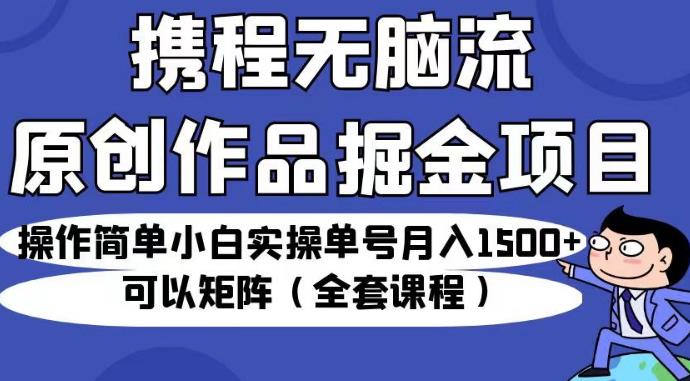 携程无脑流原创作品掘金项目，操作简单小白实操单号月入1500+可以矩阵（全套课程）【揭秘】| 鹿鸣网创