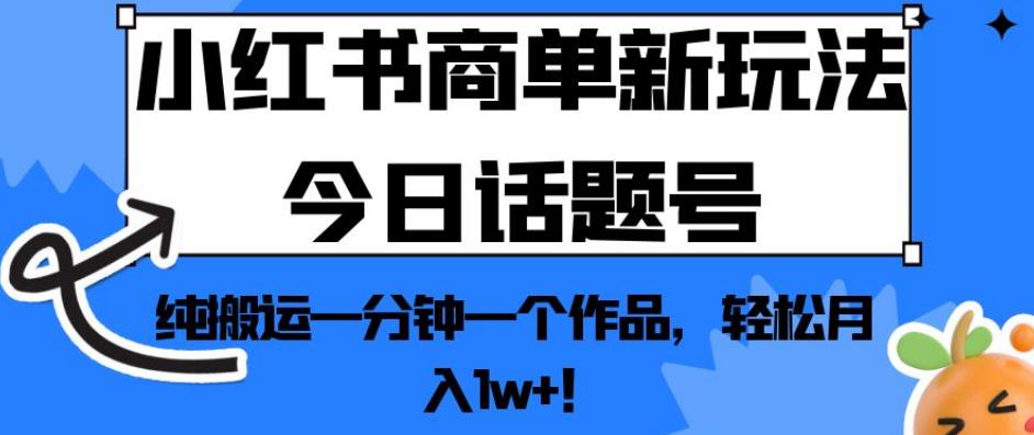 小红书商单新玩法今日话题号,纯搬运一分钟一个作品,轻松月入1w+!【揭秘】| 鹿鸣网创
