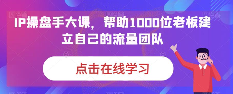 IP操盘手大课,帮助1000位老板建立自己的流量团队| 鹿鸣网创