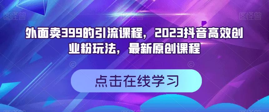 外面卖399的引流课程，2023抖音高效创业粉玩法，最新原创课程| 鹿鸣网创