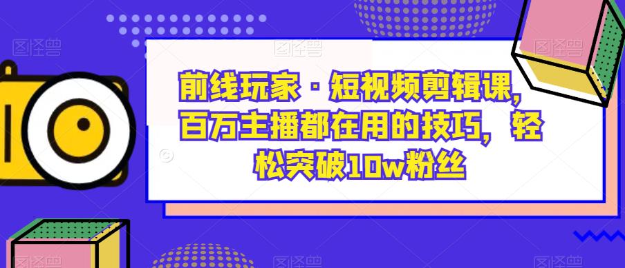 前线玩家·短视频剪辑课,百万主播都在用的技巧,轻松突破10w粉丝| 鹿鸣网创