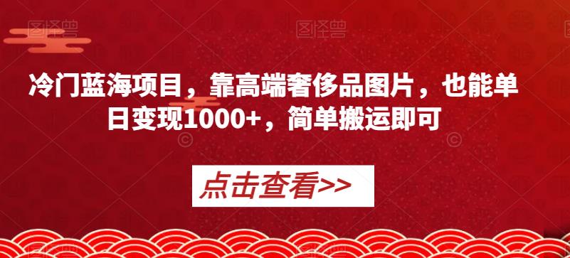 冷门蓝海项目,靠高端奢侈品图片,也能单日变现1000+,简单搬运即可【揭秘】| 鹿鸣网创