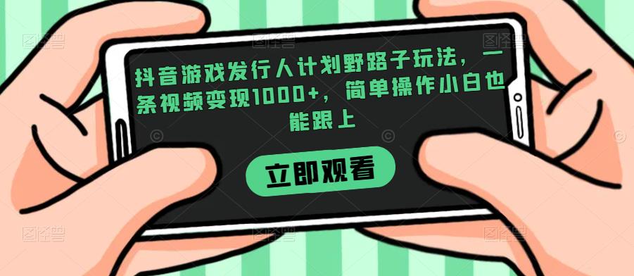 抖音游戏发行人计划野路子玩法，一条视频变现1000+，简单操作小白也能跟上【揭秘】| 鹿鸣网创