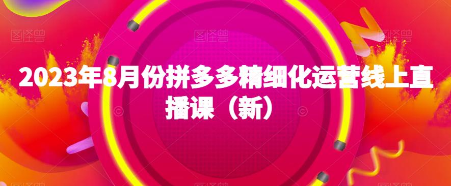 2023年8月份拼多多精细化运营线上直播课(新)| 鹿鸣网创