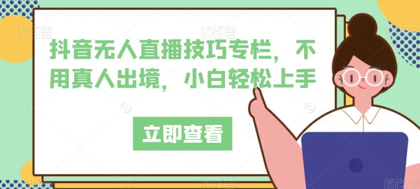 抖音无人直播技巧专栏，不用真人出境，小白轻松上手| 鹿鸣网创